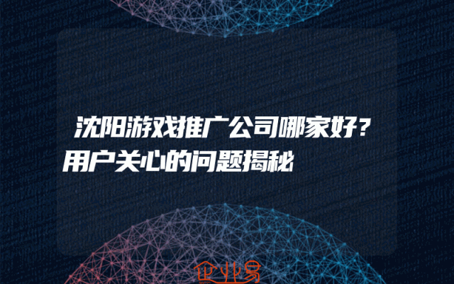沈阳游戏推广公司哪家好？用户关心的问题揭秘