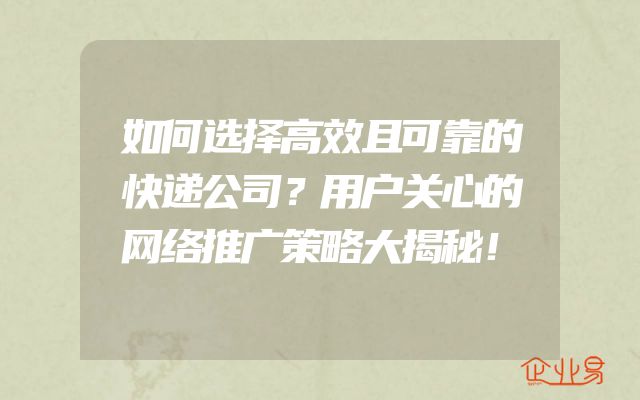 如何选择高效且可靠的快递公司？用户关心的网络推广策略大揭秘！