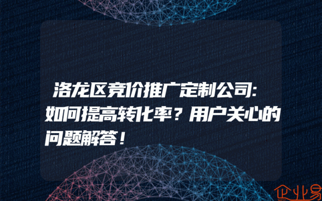 洛龙区竞价推广定制公司:如何提高转化率?用户关心的问题解答!