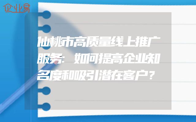 仙桃市高质量线上推广服务:如何提高企业知名度和吸引潜在客户？