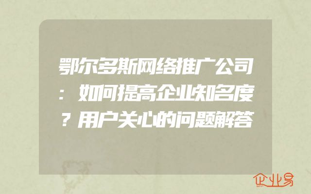 鄂尔多斯网络推广公司:如何提高企业知名度？用户关心的问题解答