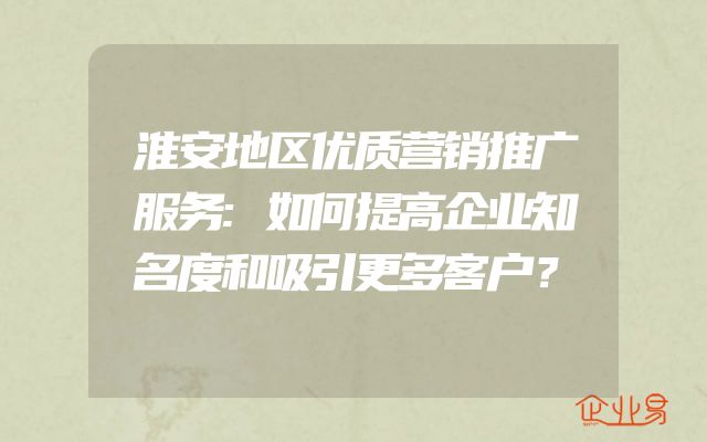 淮安地区优质营销推广服务:如何提高企业知名度和吸引更多客户？