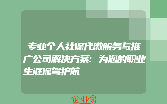 专业个人社保代缴服务与推广公司解决方案:为您的职业生涯保驾护航