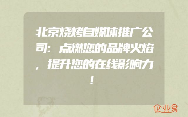 北京烧烤自媒体推广公司:点燃您的品牌火焰,提升您的在线影响力！