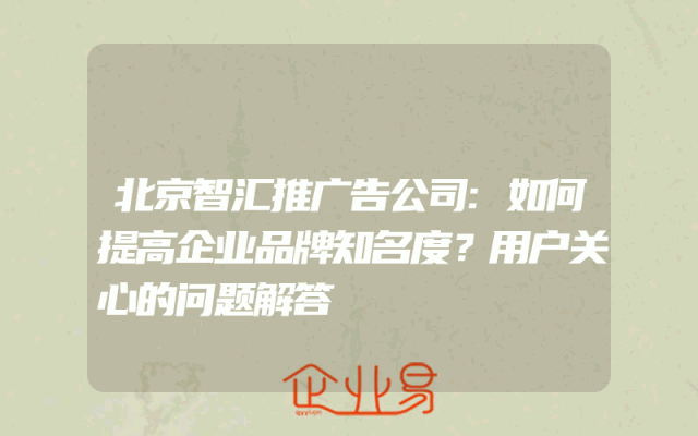 北京智汇推广告公司:如何提高企业品牌知名度？用户关心的问题解答