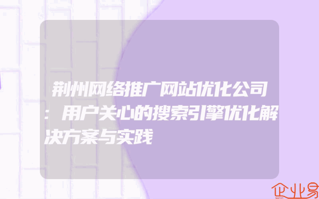 荆州网络推广网站优化公司:用户关心的搜索引擎优化解决方案与实践