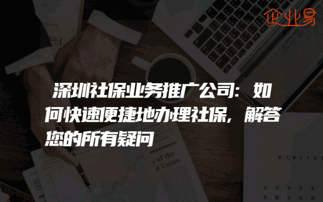 深圳社保业务推广公司:如何快速便捷地办理社保,解答您的所有疑问