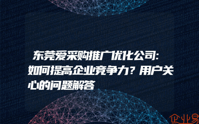 东莞爱采购推广优化公司:如何提高企业竞争力？用户关心的问题解答