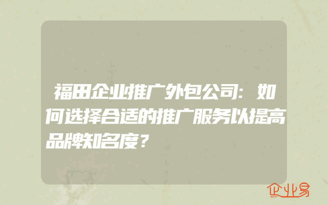 福田企业推广外包公司:如何选择合适的推广服务以提高品牌知名度？