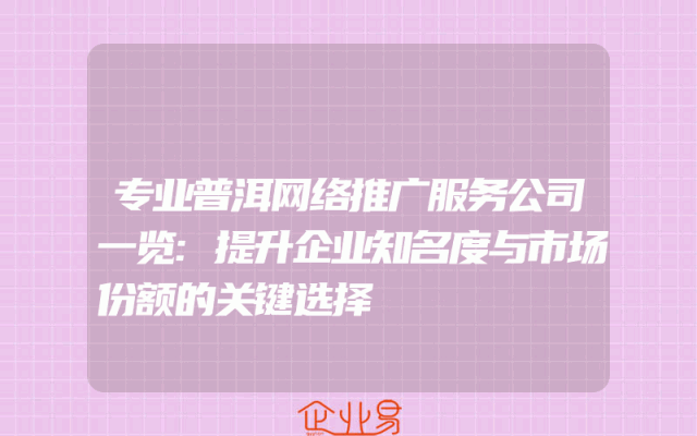 专业普洱网络推广服务公司一览:提升企业知名度与市场份额的关键选择