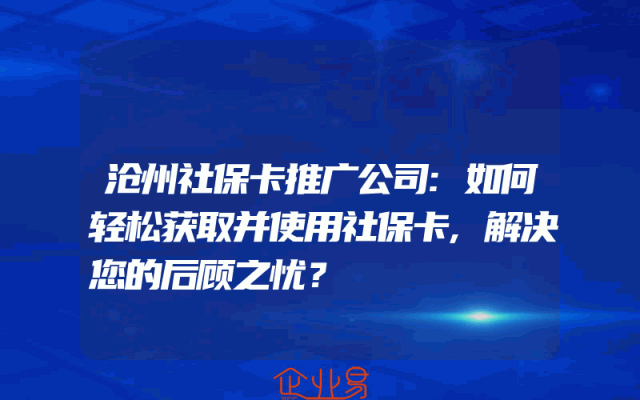沧州社保卡推广公司:如何轻松获取并使用社保卡,解决您的后顾之忧？