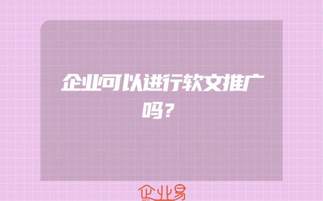 企业可以进行软文推广吗？