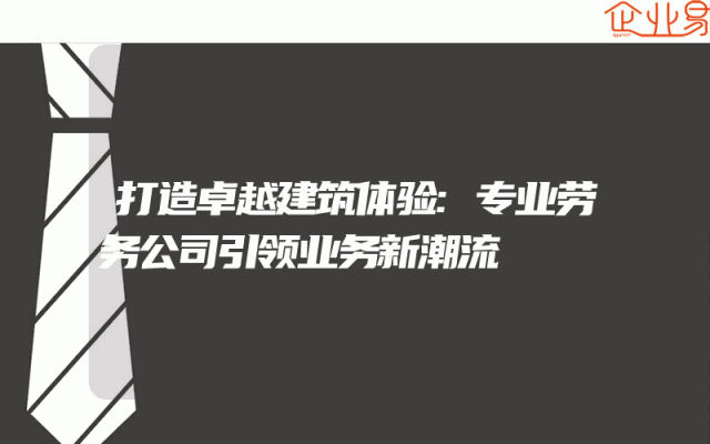 打造卓越建筑体验:专业劳务公司引领业务新潮流