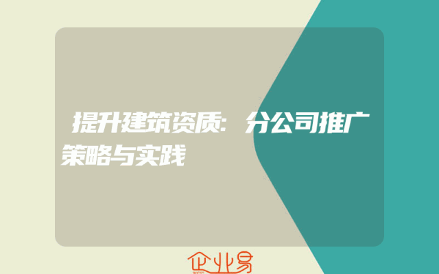 提升建筑资质:分公司推广策略与实践