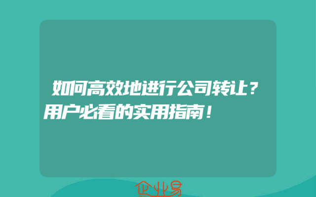 如何高效地进行公司转让？用户必看的实用指南！