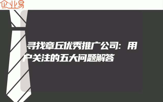 寻找章丘优秀推广公司:用户关注的五大问题解答