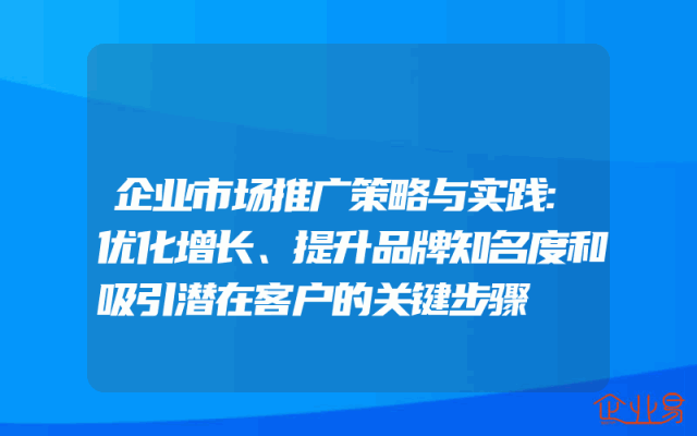 企业市场推广策略与实践:优化增长、提升品牌知名度和吸引潜在客户的关键步骤