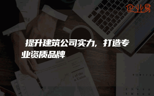 提升建筑公司实力,打造专业资质品牌
