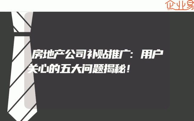 房地产公司补贴推广:用户关心的五大问题揭秘！