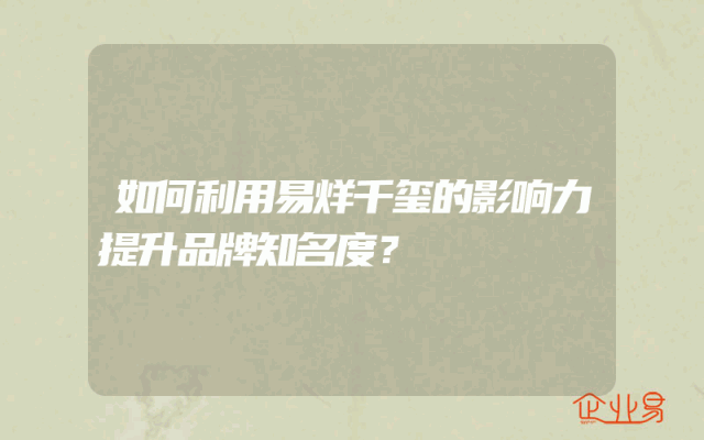 如何利用易烊千玺的影响力提升品牌知名度？