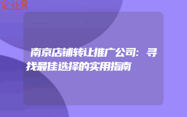南京店铺转让推广公司:寻找最佳选择的实用指南