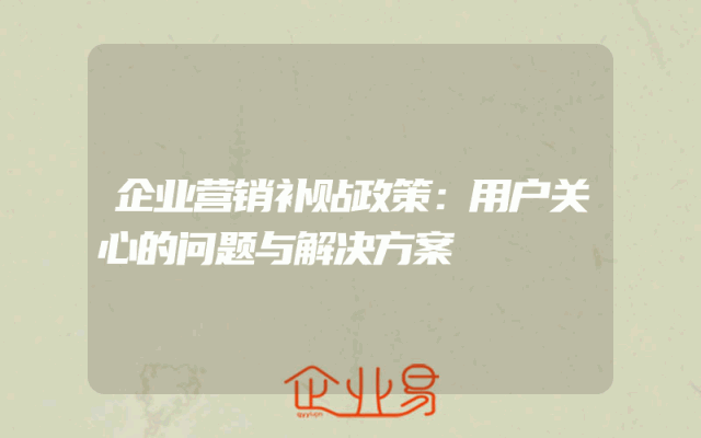 企业营销补贴政策：用户关心的问题与解决方案