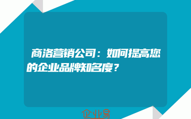 商洛营销公司：如何提高您的企业品牌知名度？