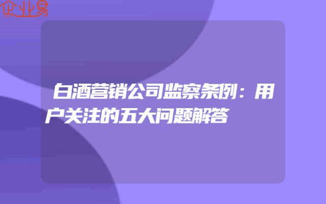 白酒营销公司监察条例：用户关注的五大问题解答