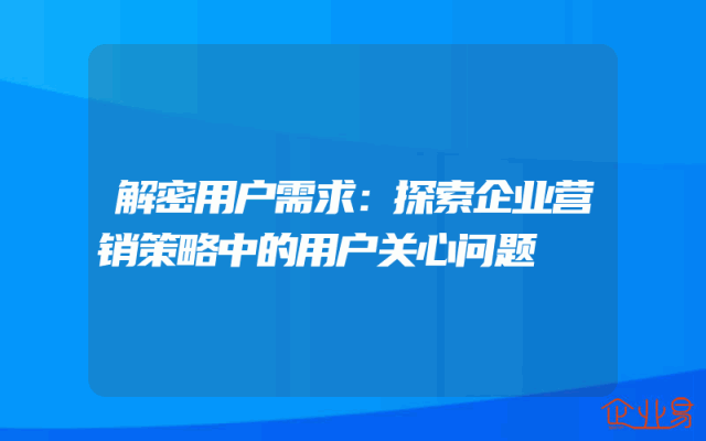 解密用户需求：探索企业营销策略中的用户关心问题