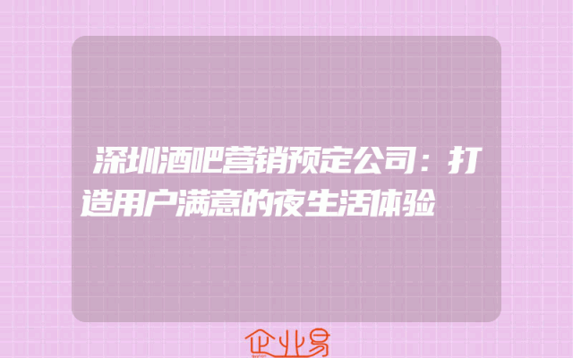深圳酒吧营销预定公司：打造用户满意的夜生活体验
