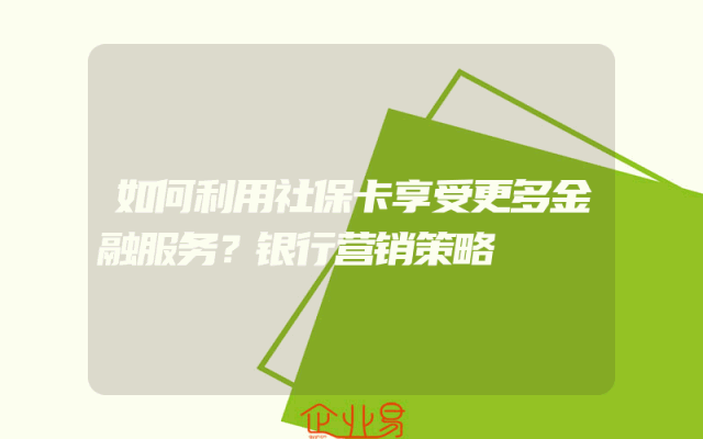 如何利用社保卡享受更多金融服务？银行营销策略