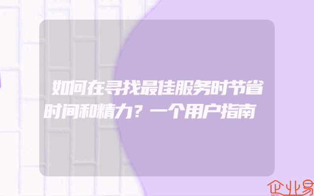 如何在寻找最佳服务时节省时间和精力？一个用户指南