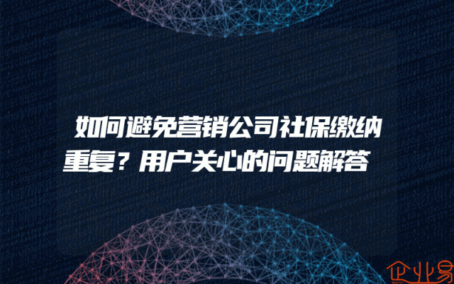 如何避免营销公司社保缴纳重复？用户关心的问题解答