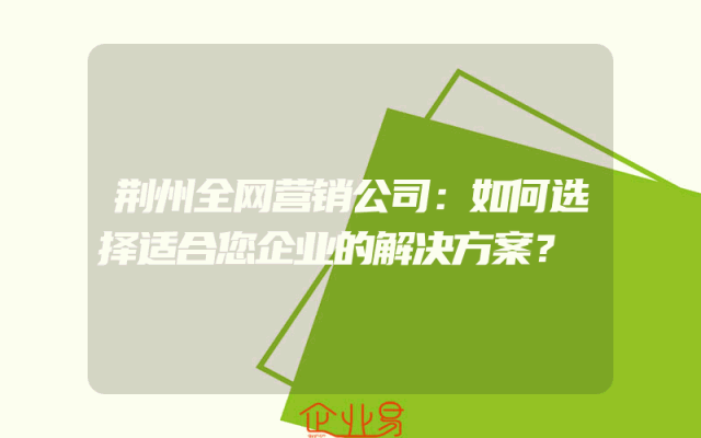 荆州全网营销公司：如何选择适合您企业的解决方案？