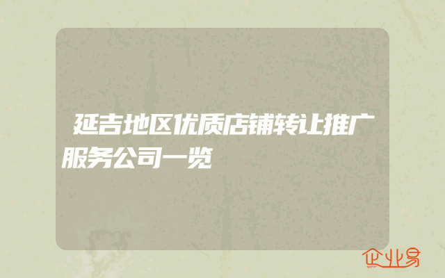 延吉地区优质店铺转让推广服务公司一览