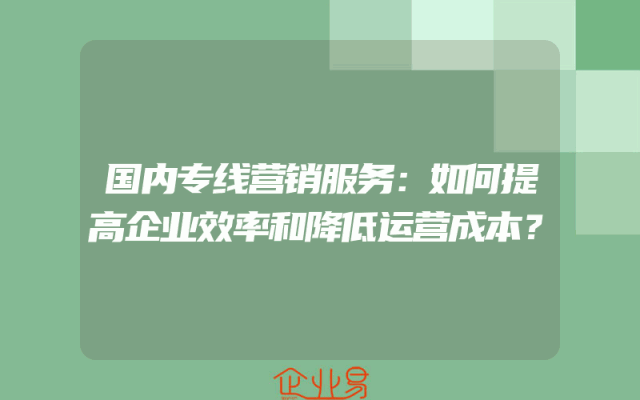 国内专线营销服务：如何提高企业效率和降低运营成本？