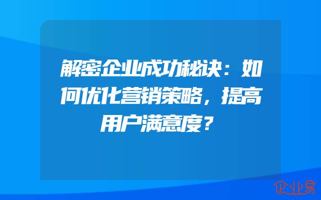 解密企业成功秘诀：如何优化营销策略，提高用户满意度？