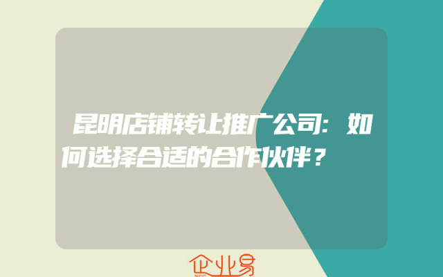 昆明店铺转让推广公司:如何选择合适的合作伙伴？