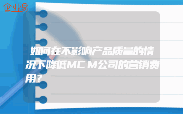 如何在不影响产品质量的情况下降低MCM公司的营销费用？