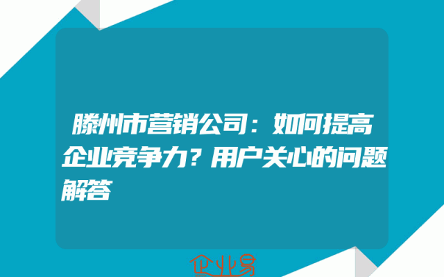 滕州市营销公司：如何提高企业竞争力？用户关心的问题解答