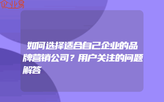 如何选择适合自己企业的品牌营销公司？用户关注的问题解答
