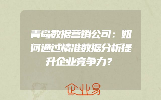 青岛数据营销公司：如何通过精准数据分析提升企业竞争力？