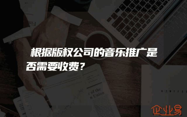 根据版权公司的音乐推广是否需要收费？