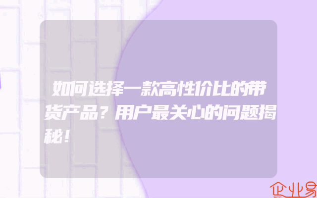 如何选择一款高性价比的带货产品？用户最关心的问题揭秘！