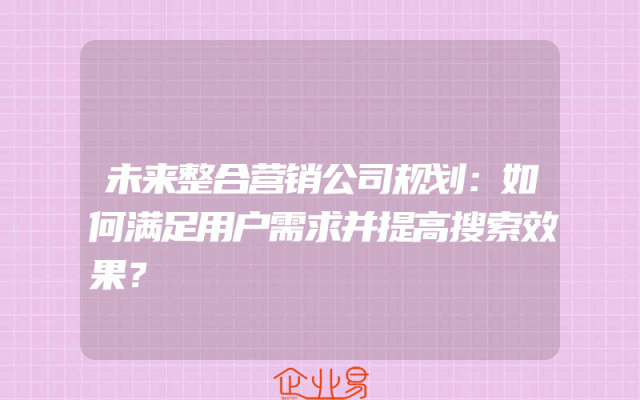 未来整合营销公司规划：如何满足用户需求并提高搜索效果？