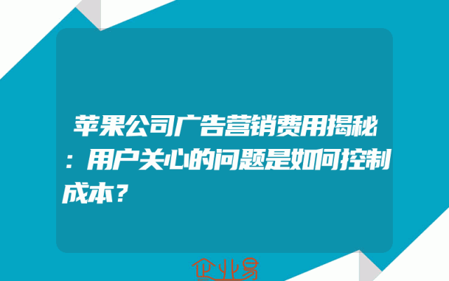 苹果公司广告营销费用揭秘：用户关心的问题是如何控制成本？