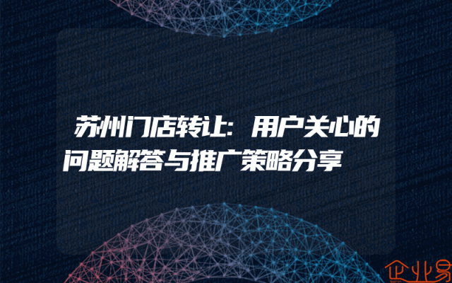 苏州门店转让:用户关心的问题解答与推广策略分享