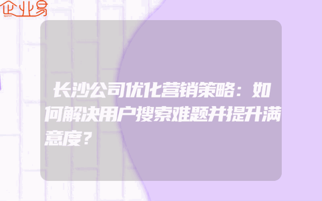 长沙公司优化营销策略：如何解决用户搜索难题并提升满意度？