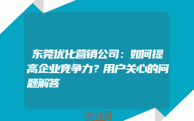 东莞优化营销公司：如何提高企业竞争力？用户关心的问题解答