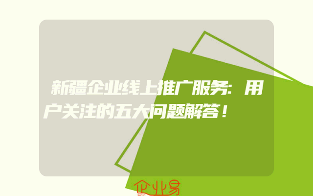 新疆企业线上推广服务:用户关注的五大问题解答！